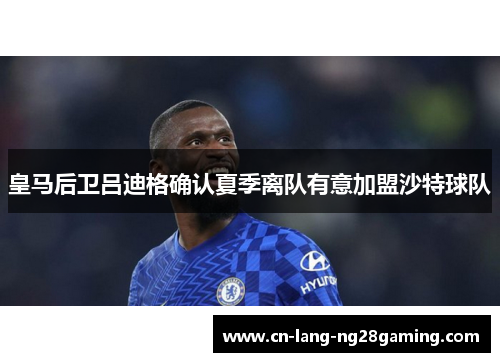 皇马后卫吕迪格确认夏季离队有意加盟沙特球队