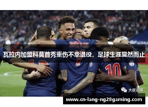 瓦拉内加盟科莫首秀重伤不幸退役,足球生涯戛然而止 瓦拉内加盟科莫首秀重伤不幸退役,足球生涯戛然而止