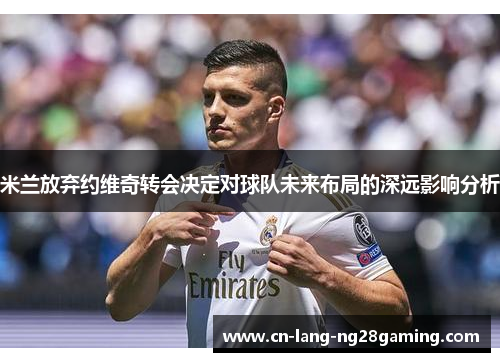 米兰放弃约维奇转会决定对球队未来布局的深远影响分析