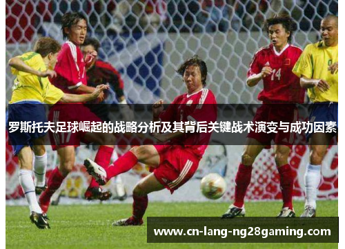 罗斯托夫足球崛起的战略分析及其背后关键战术演变与成功因素