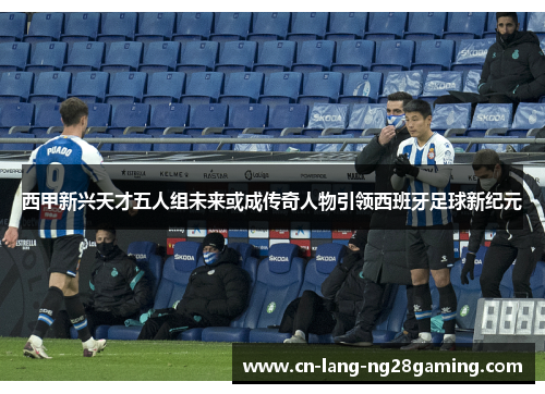 西甲新兴天才五人组未来或成传奇人物引领西班牙足球新纪元