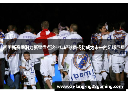 西甲新赛季潜力新星盘点这些年轻球员或将成为未来的足球巨星