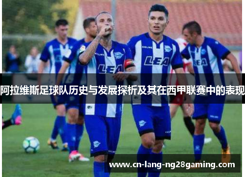 阿拉维斯足球队历史与发展探析及其在西甲联赛中的表现 阿拉维斯足球队历史与发展探析及其在西甲联赛中的表现