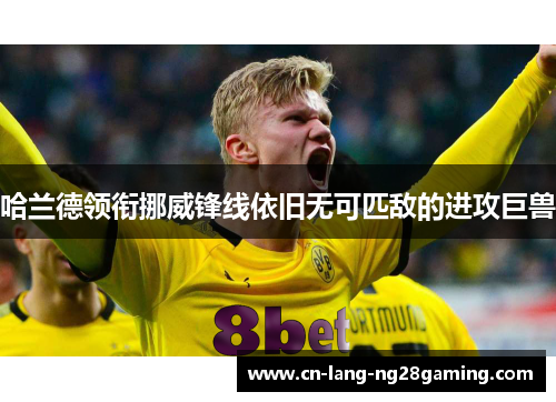 哈兰德领衔挪威锋线依旧无可匹敌的进攻巨兽 哈兰德领衔挪威锋线依旧无可匹敌的进攻巨兽