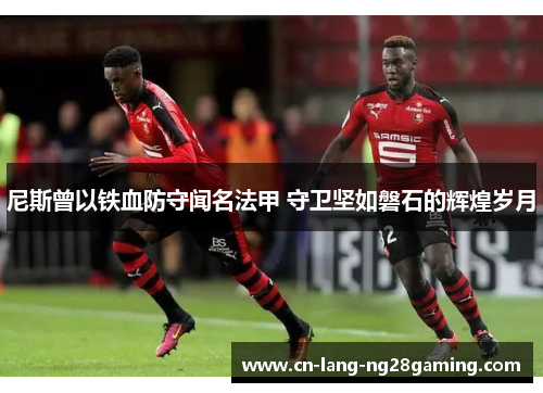 尼斯曾以铁血防守闻名法甲 守卫坚如磐石的辉煌岁月 尼斯曾以铁血防守闻名法甲 守卫坚如磐石的辉煌岁月