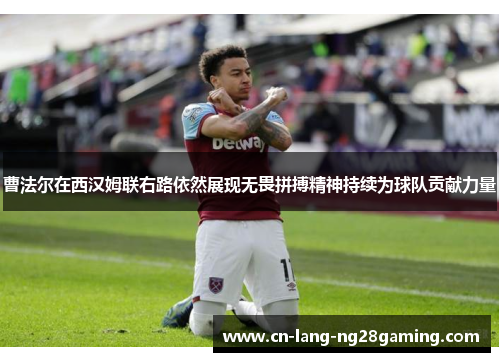 曹法尔在西汉姆联右路依然展现无畏拼搏精神持续为球队贡献力量 曹法尔在西汉姆联右路依然展现无畏拼搏精神持续为球队贡献力量
