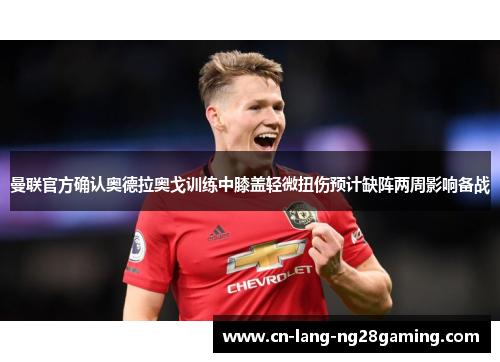 曼联官方确认奥德拉奥戈训练中膝盖轻微扭伤预计缺阵两周影响备战 曼联官方确认奥德拉奥戈训练中膝盖轻微扭伤预计缺阵两周影响备战