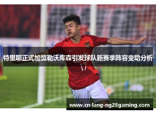 特里耶正式加盟勒沃库森引发球队新赛季阵容变动分析 特里耶正式加盟勒沃库森引发球队新赛季阵容变动分析