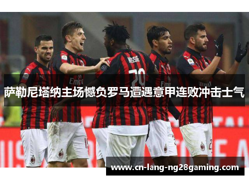 萨勒尼塔纳主场憾负罗马遭遇意甲连败冲击士气