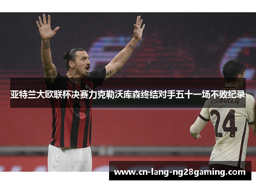 亚特兰大欧联杯决赛力克勒沃库森终结对手五十一场不败纪录 亚特兰大欧联杯决赛力克勒沃库森终结对手五十一场不败纪录